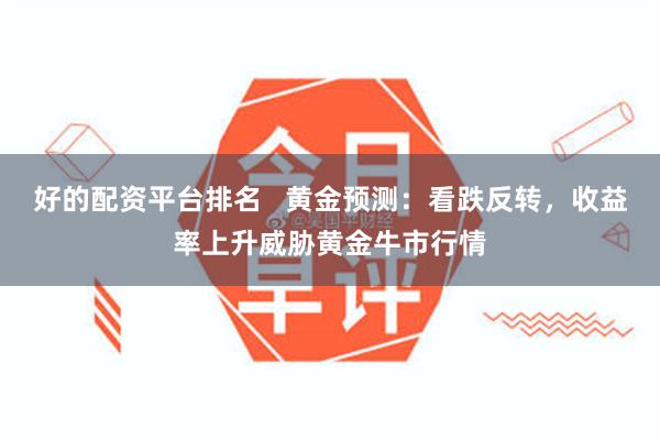 好的配资平台排名   黄金预测：看跌反转，收益率上升威胁黄金牛市行情