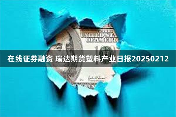 在线证劵融资 瑞达期货塑料产业日报20250212