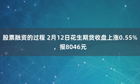 股票融资的过程 2月12日花生期货收盘上涨0.55%，报8046元