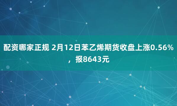 配资哪家正规 2月12日苯乙烯期货收盘上涨0.56%，报8643元