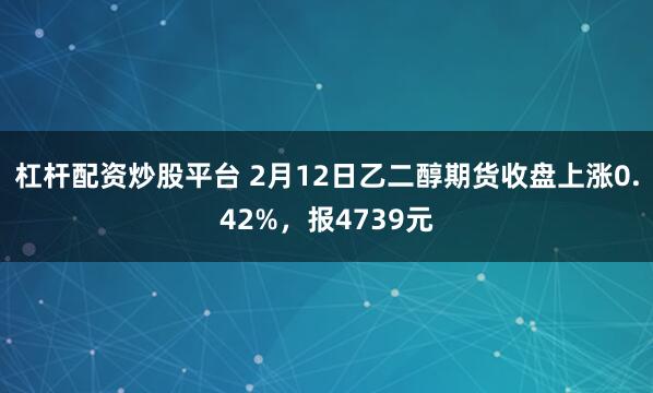 杠杆配资炒股平台 2月12日乙二醇期货收盘上涨0.42%，报4739元