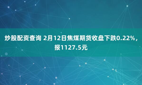 炒股配资查询 2月12日焦煤期货收盘下跌0.22%，报1127.5元