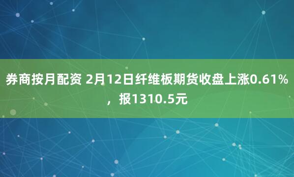 券商按月配资 2月12日纤维板期货收盘上涨0.61%，报1310.5元