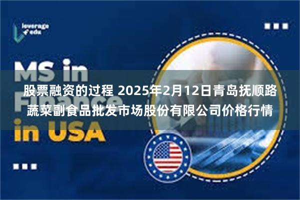 股票融资的过程 2025年2月12日青岛抚顺路蔬菜副食品批发市场股份有限公司价格行情