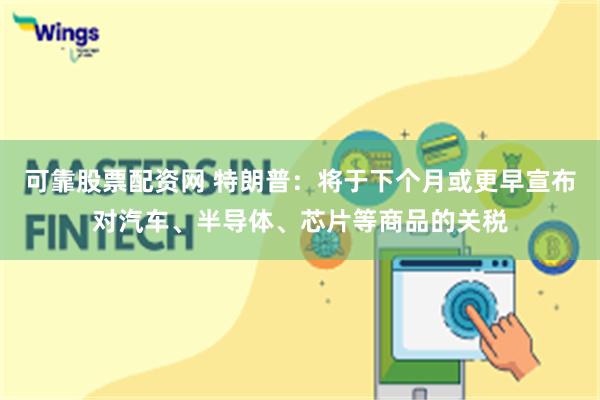 可靠股票配资网 特朗普：将于下个月或更早宣布对汽车、半导体、芯片等商品的关税