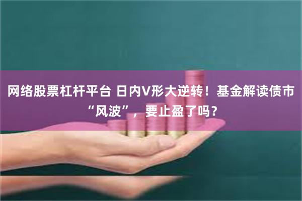 网络股票杠杆平台 日内V形大逆转！基金解读债市“风波”，要止盈了吗？