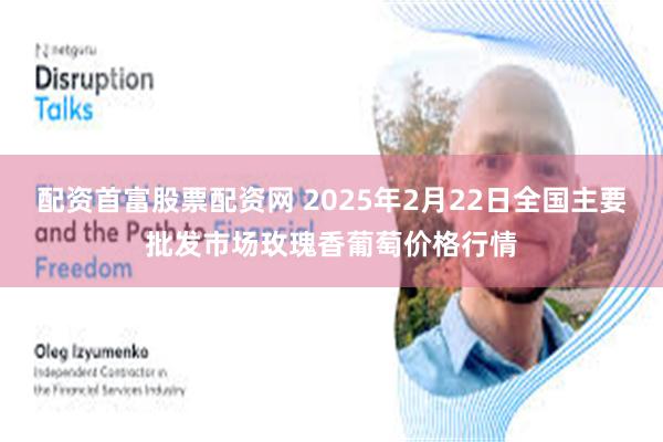 配资首富股票配资网 2025年2月22日全国主要批发市场玫瑰香葡萄价格行情