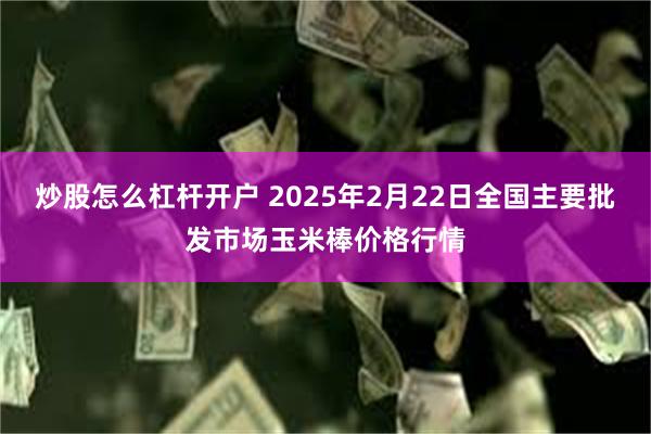 炒股怎么杠杆开户 2025年2月22日全国主要批发市场玉米棒价格行情