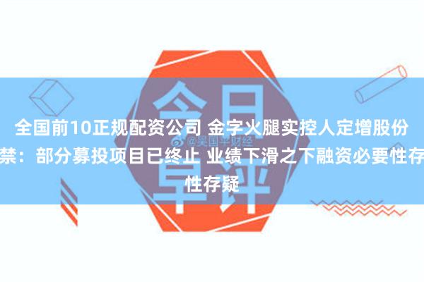 全国前10正规配资公司 金字火腿实控人定增股份解禁：部分募投项目已终止 业绩下滑之下融资必要性存疑