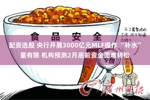 配资选股 央行开展3000亿元MLF操作 “补水”量有限 机构预测2月底前资金面难转松