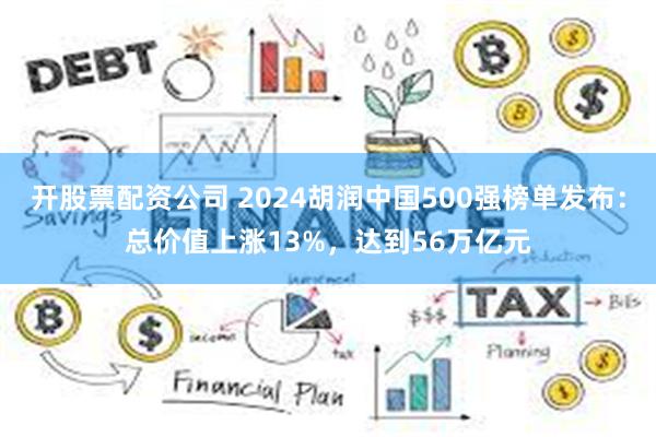 开股票配资公司 2024胡润中国500强榜单发布：总价值上涨13%，达到56万亿元