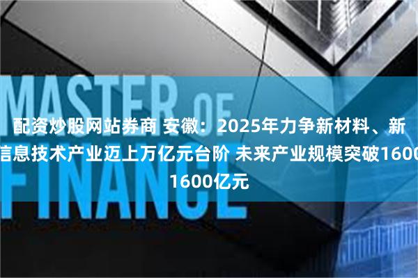 配资炒股网站券商 安徽：2025年力争新材料、新一代信息技术产业迈上万亿元台阶 未来产业规模突破1600亿元