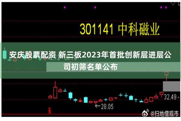 安庆股票配资 新三板2023年首批创新层进层公司初筛名单公布