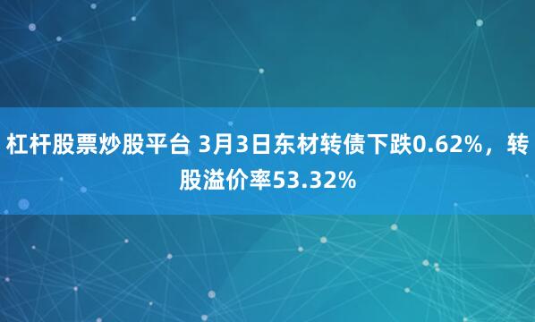 杠杆股票炒股平台 3月3日东材转债下跌0.62%，转股溢价率53.32%