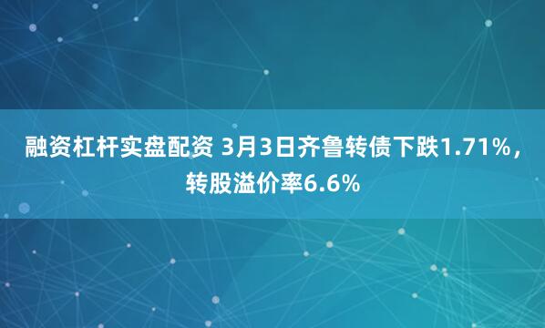 融资杠杆实盘配资 3月3日齐鲁转债下跌1.71%，转股溢价率6.6%