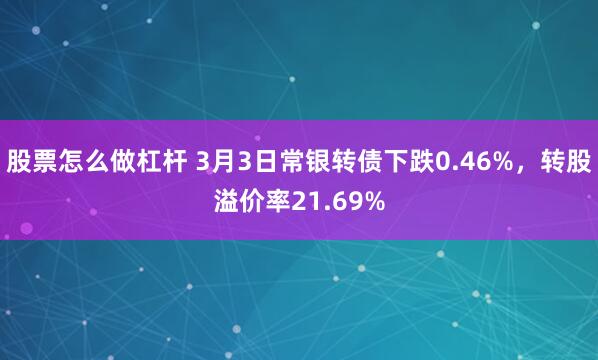 股票怎么做杠杆 3月3日常银转债下跌0.46%，转股溢价率21.69%