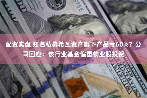 配资实盘 知名私募希瓦资产旗下产品亏60%？公司回应：该行业基金偏重物业股投资