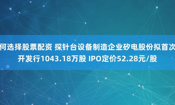 如何选择股票配资 探针台设备制造企业矽电股份拟首次公开发行1043.18万股 IPO定价52.28元/股