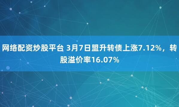 网络配资炒股平台 3月7日盟升转债上涨7.12%，转股溢价率16.07%