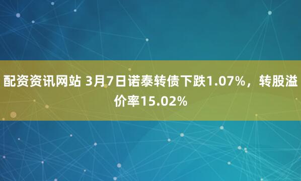 配资资讯网站 3月7日诺泰转债下跌1.07%，转股溢价率15.02%