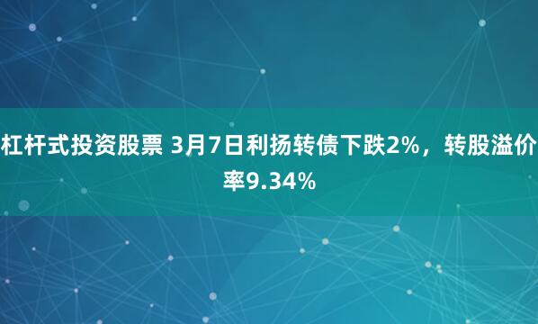 杠杆式投资股票 3月7日利扬转债下跌2%，转股溢价率9.34%