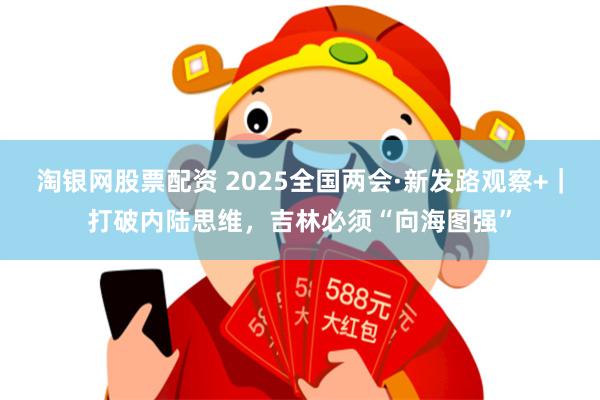 淘银网股票配资 2025全国两会·新发路观察+｜打破内陆思维，吉林必须“向海图强”