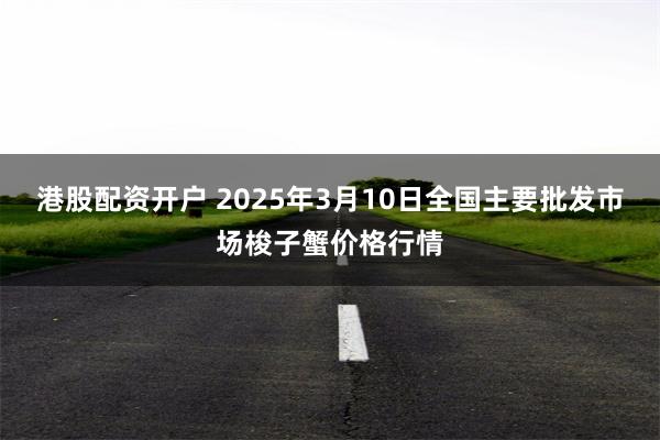 港股配资开户 2025年3月10日全国主要批发市场梭子蟹价格行情