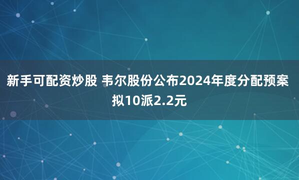 新手可配资炒股 韦尔股份公布2024年度分配预案 拟10派2.2元